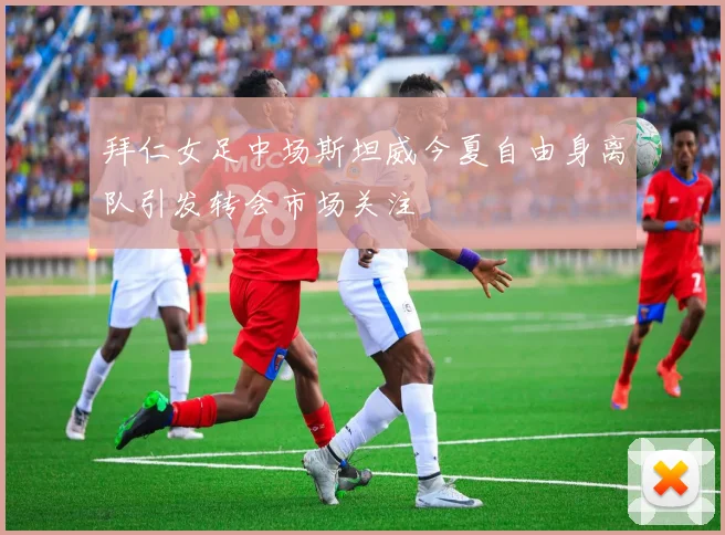 拜仁女足中场斯坦威今夏自由身离队引发转会市场关注
