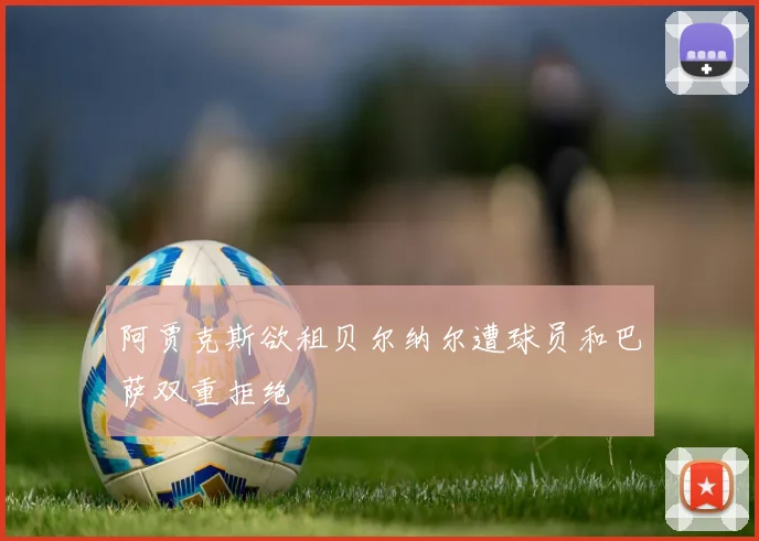 阿贾克斯欲租贝尔纳尔遭球员和巴萨双重拒绝
