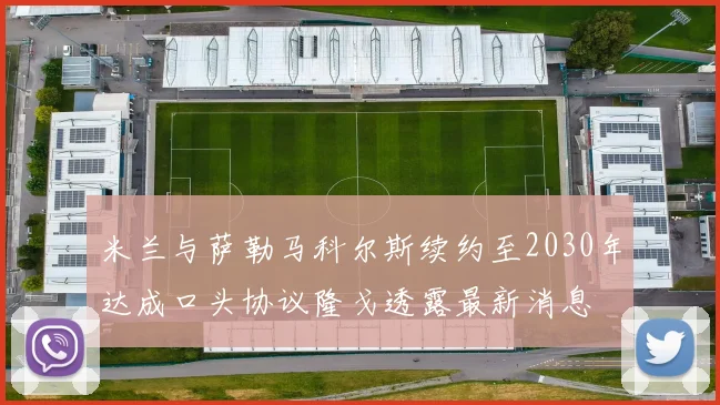 米兰与萨勒马科尔斯续约至2030年达成口头协议隆戈透露最新消息