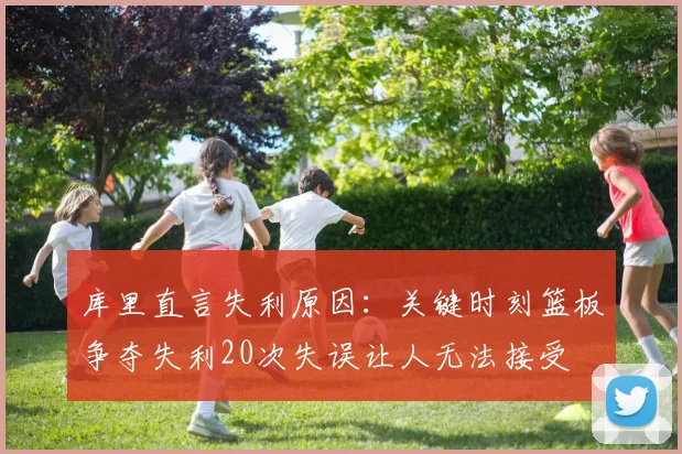 库里直言失利原因：关键时刻篮板争夺失利20次失误让人无法接受