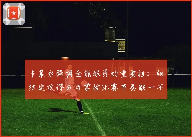 卡莱尔强调全能球员的重要性：组织进攻得分与掌控比赛节奏缺一不可