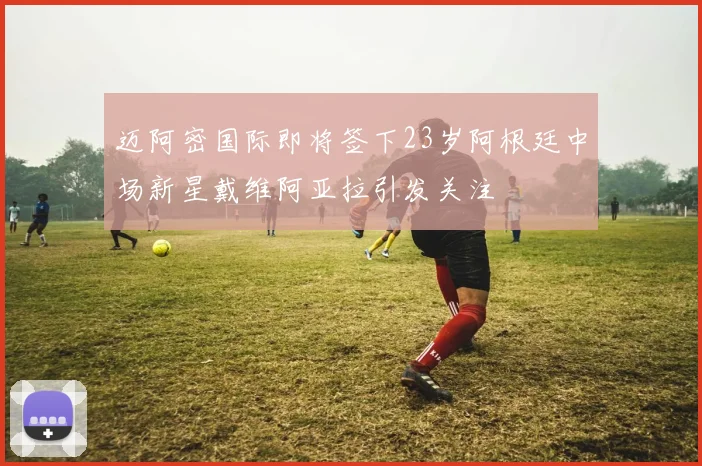 迈阿密国际即将签下23岁阿根廷中场新星戴维阿亚拉引发关注