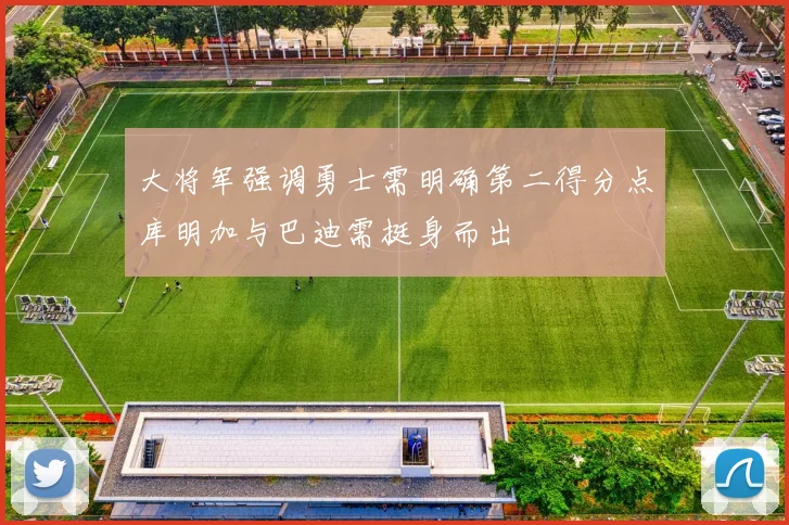 大将军强调勇士需明确第二得分点库明加与巴迪需挺身而出