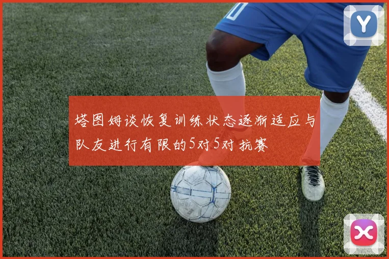 塔图姆谈恢复训练状态逐渐适应与队友进行有限的5对5对抗赛