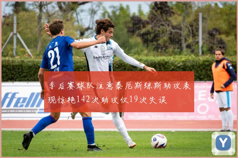 季后赛球队注意泰厄斯琼斯助攻表现惊艳142次助攻仅19次失误