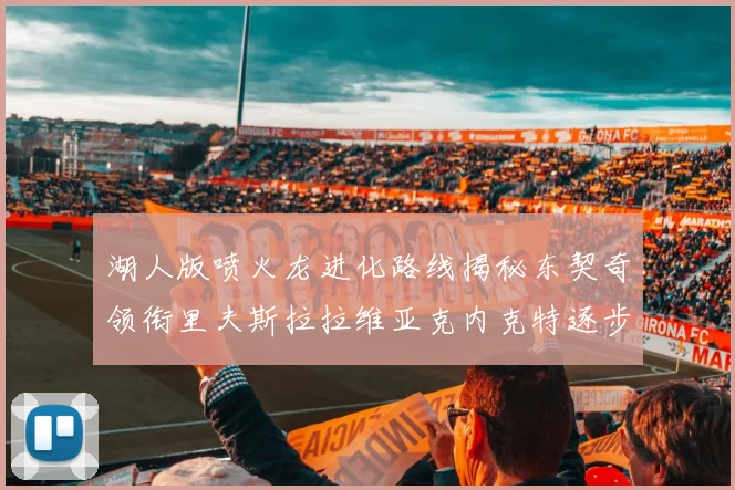 湖人版喷火龙进化路线揭秘东契奇领衔里夫斯拉拉维亚克内克特逐步崛起