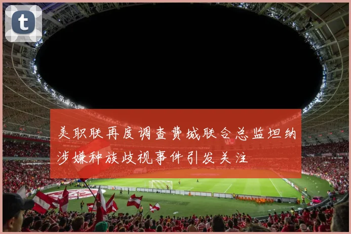 美职联再度调查费城联合总监坦纳涉嫌种族歧视事件引发关注