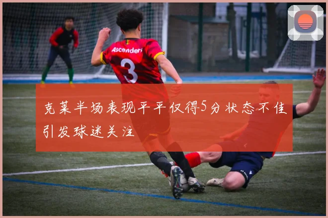 克莱半场表现平平仅得5分状态不佳引发球迷关注