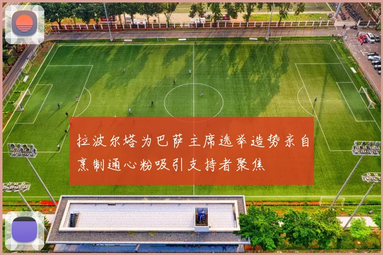 拉波尔塔为巴萨主席选举造势亲自烹制通心粉吸引支持者聚焦