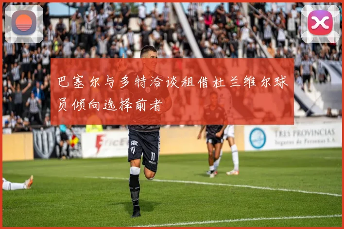 巴塞尔与多特洽谈租借杜兰维尔球员倾向选择前者
