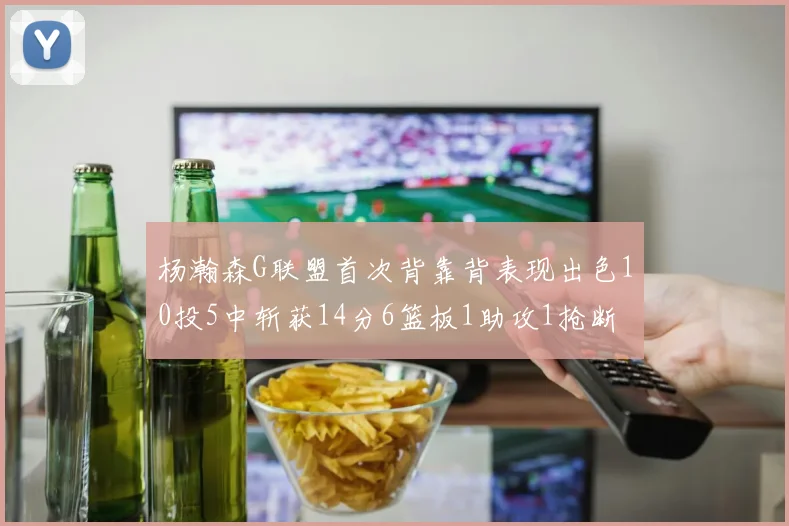 杨瀚森G联盟首次背靠背表现出色10投5中斩获14分6篮板1助攻1抢断