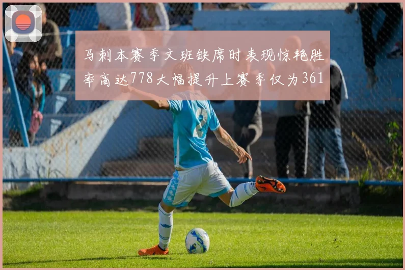 马刺本赛季文班缺席时表现惊艳胜率高达778大幅提升上赛季仅为361