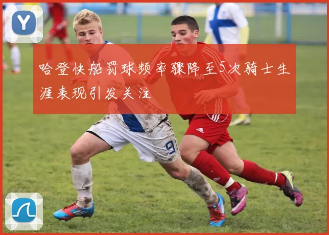哈登快船罚球频率骤降至5次骑士生涯表现引发关注