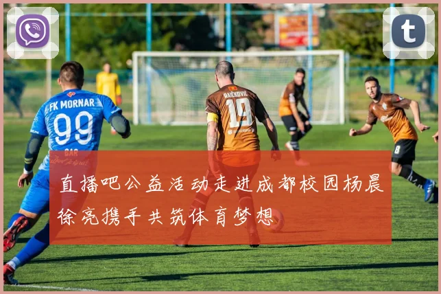 直播吧公益活动走进成都校园杨晨徐亮携手共筑体育梦想