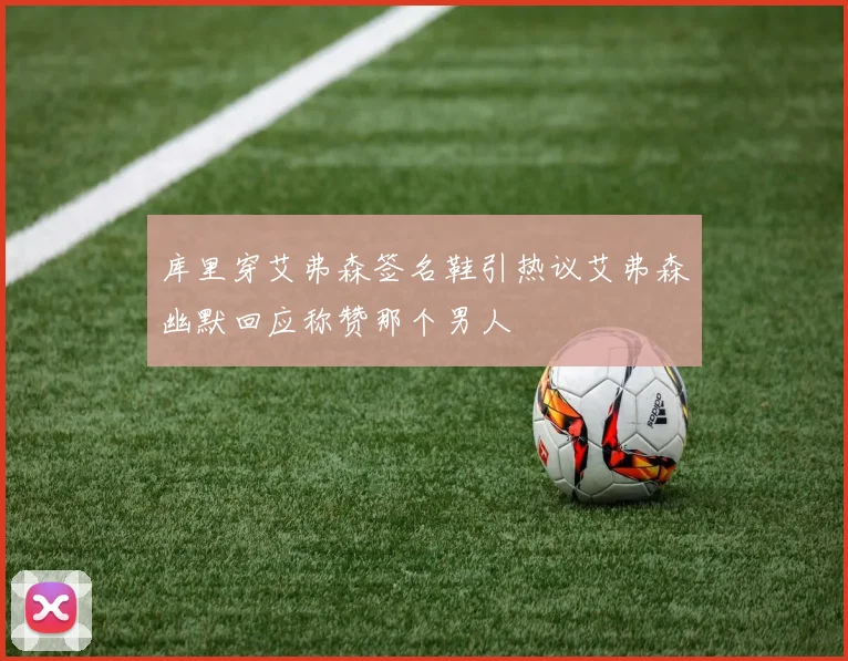库里穿艾弗森签名鞋引热议艾弗森幽默回应称赞那个男人