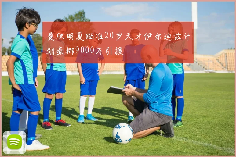 曼联明夏瞄准20岁天才伊尔迪兹计划豪掷9000万引援