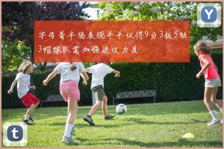 字母哥半场表现平平仅得9分3板5助3帽球队需加强进攻力度
