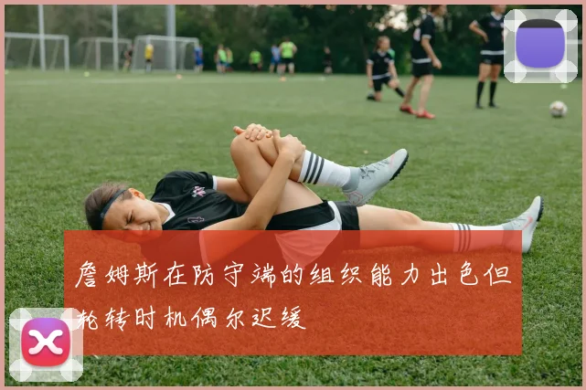 詹姆斯在防守端的组织能力出色但轮转时机偶尔迟缓