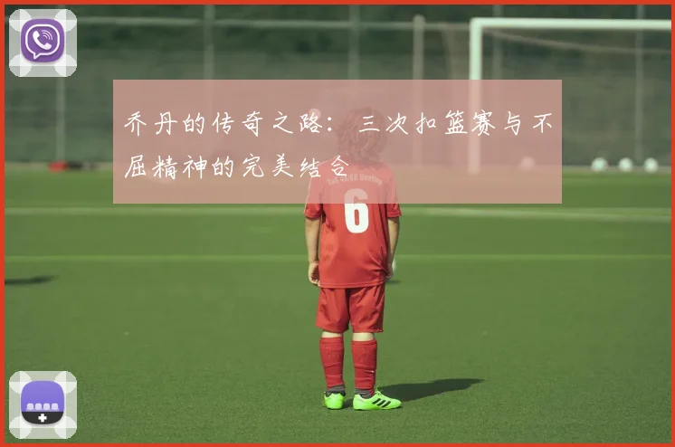 乔丹的传奇之路：三次扣篮赛与不屈精神的完美结合