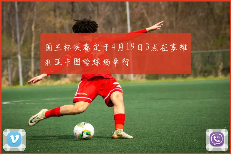 国王杯决赛定于4月19日3点在塞维利亚卡图哈球场举行