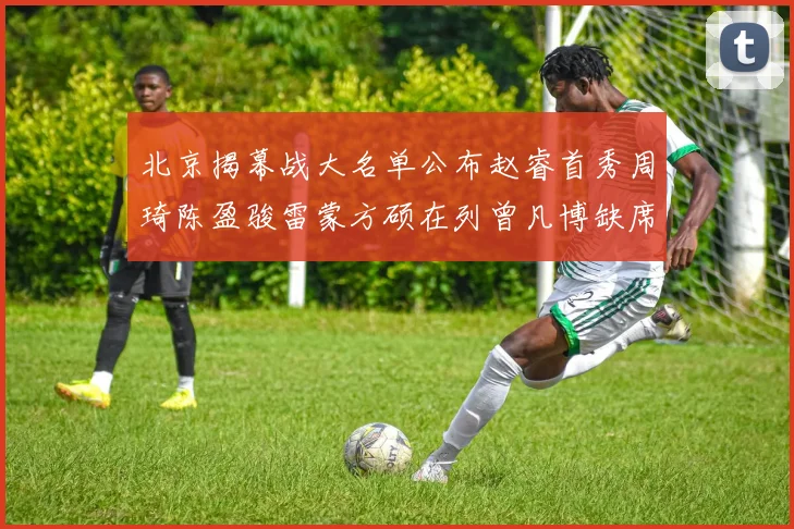 北京揭幕战大名单公布赵睿首秀周琦陈盈骏雷蒙方硕在列曾凡博缺席