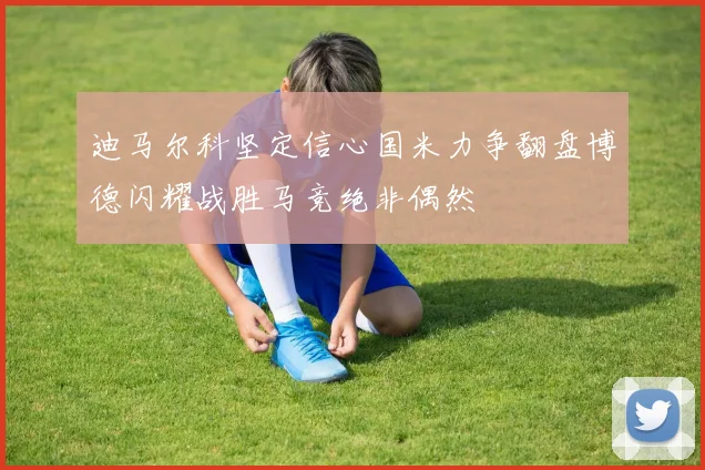 迪马尔科坚定信心国米力争翻盘博德闪耀战胜马竞绝非偶然
