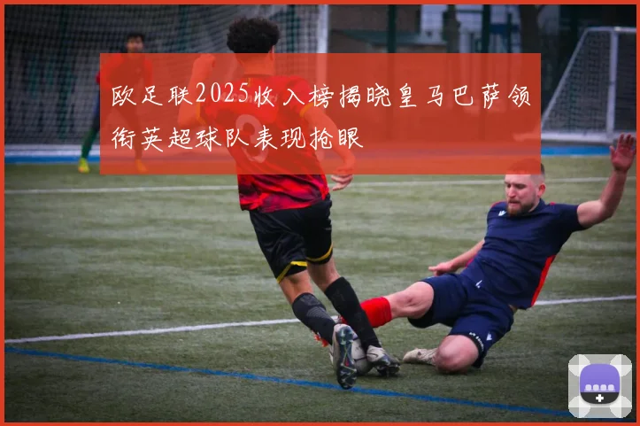 欧足联2025收入榜揭晓皇马巴萨领衔英超球队表现抢眼