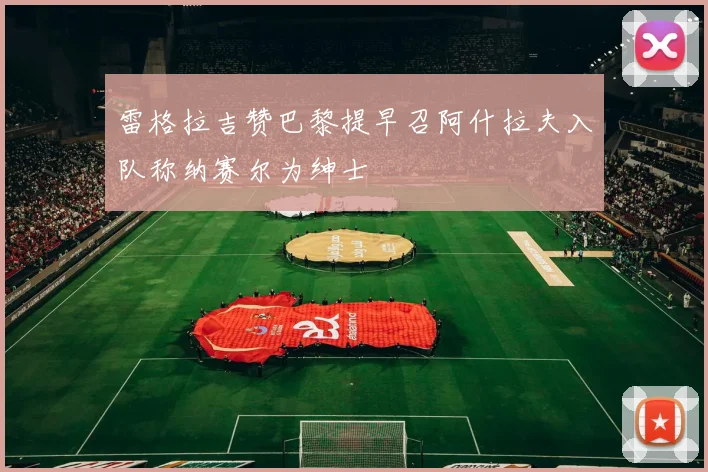雷格拉吉赞巴黎提早召阿什拉夫入队称纳赛尔为绅士