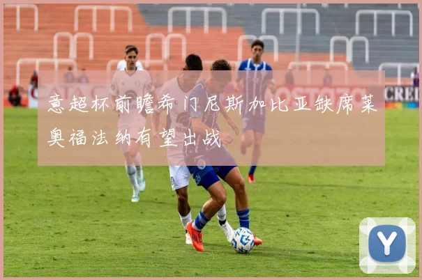 意超杯前瞻希门尼斯加比亚缺席莱奥福法纳有望出战