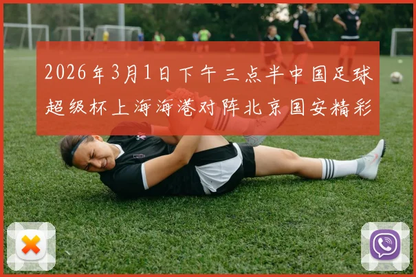 2026年3月1日下午三点半中国足球超级杯上海海港对阵北京国安精彩对决即将上演