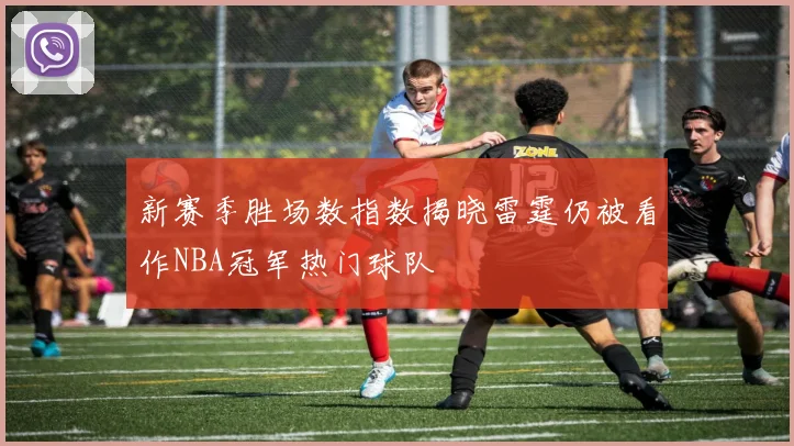 新赛季胜场数指数揭晓雷霆仍被看作NBA冠军热门球队