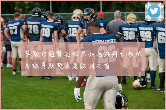 萨默尔盛赞孔帕尼如老帅拜仁教练与球员默契度居欧洲之首