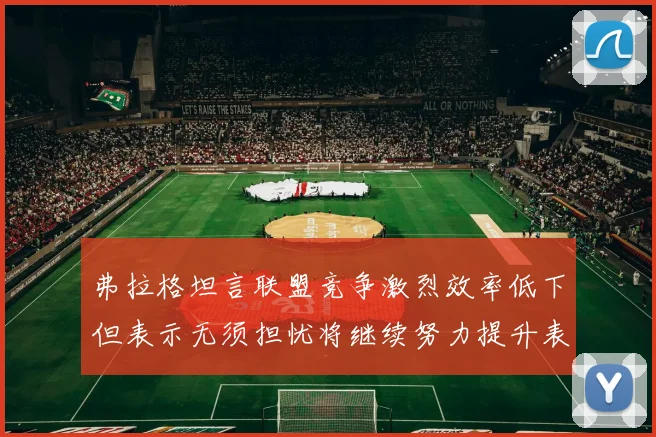 弗拉格坦言联盟竞争激烈效率低下但表示无须担忧将继续努力提升表现