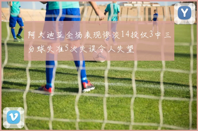 阿夫迪亚全场表现惨淡14投仅3中三分球失准5次失误令人失望