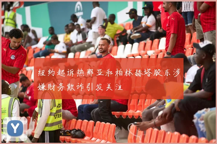 纽约起诉热那亚和柏林赫塔股东涉嫌财务欺诈引发关注