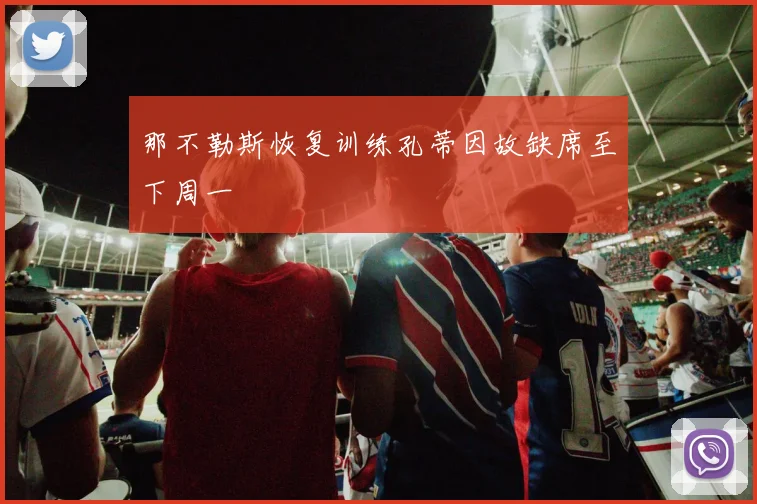 那不勒斯恢复训练孔蒂因故缺席至下周一