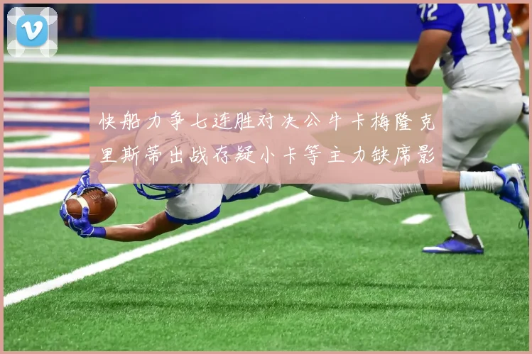 快船力争七连胜对决公牛卡梅隆克里斯蒂出战存疑小卡等主力缺席影响比赛走势