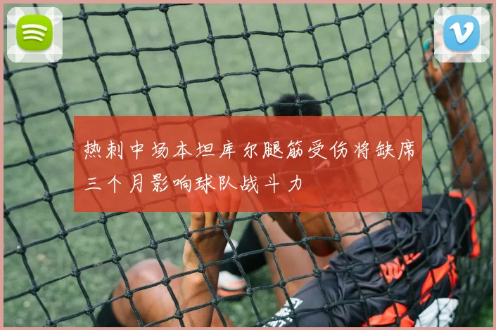 热刺中场本坦库尔腿筋受伤将缺席三个月影响球队战斗力