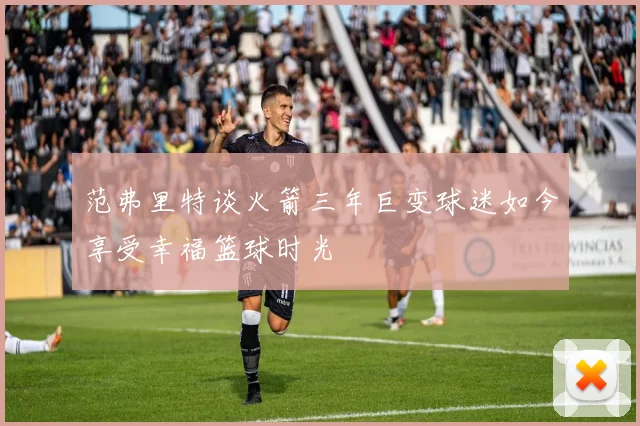 范弗里特谈火箭三年巨变球迷如今享受幸福篮球时光