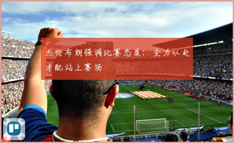 杰伦布朗强调比赛态度：全力以赴才配站上赛场