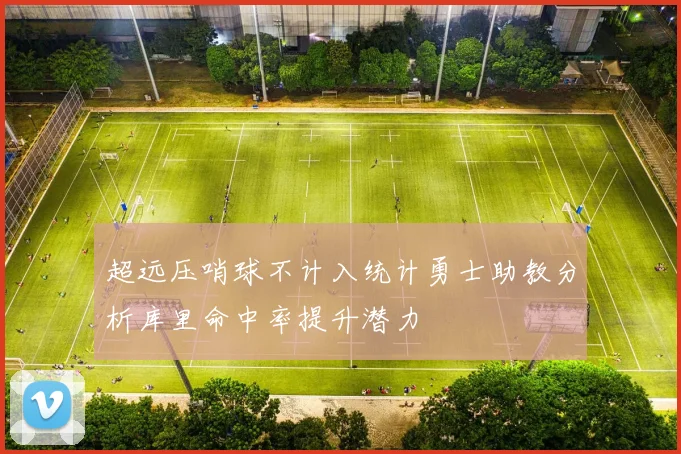 超远压哨球不计入统计勇士助教分析库里命中率提升潜力