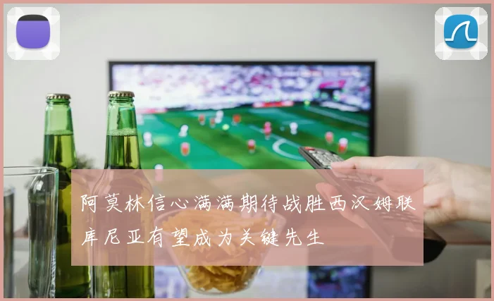 阿莫林信心满满期待战胜西汉姆联库尼亚有望成为关键先生