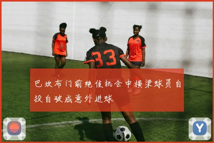 巴坎布门前绝佳机会中横梁球员自投自破成意外进球