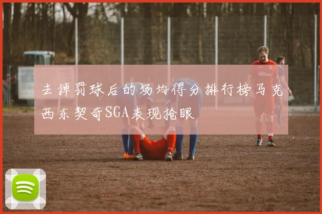 去掉罚球后的场均得分排行榜马克西东契奇SGA表现抢眼