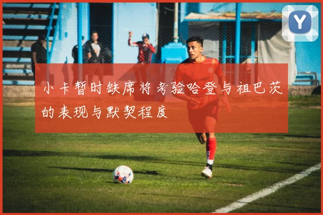 小卡暂时缺席将考验哈登与祖巴茨的表现与默契程度