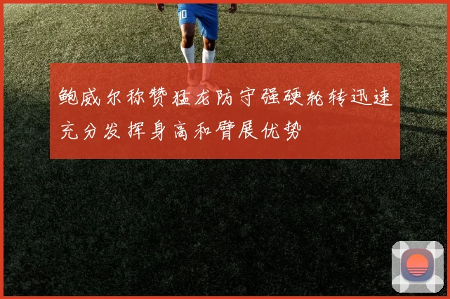 鲍威尔称赞猛龙防守强硬轮转迅速充分发挥身高和臂展优势