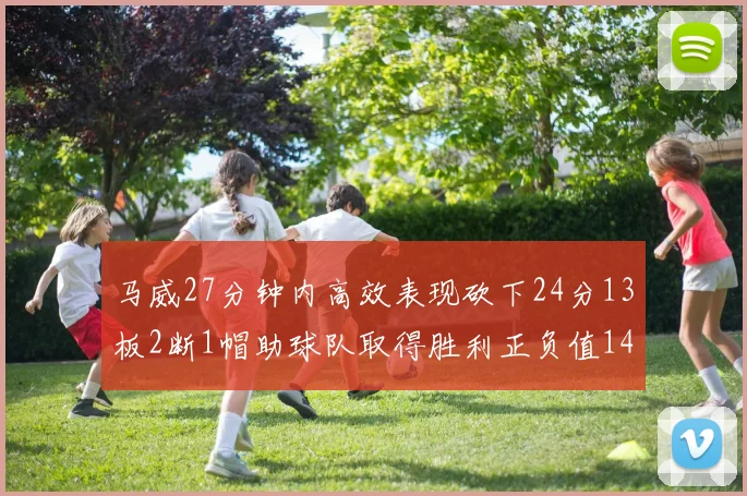 马威27分钟内高效表现砍下24分13板2断1帽助球队取得胜利正负值14