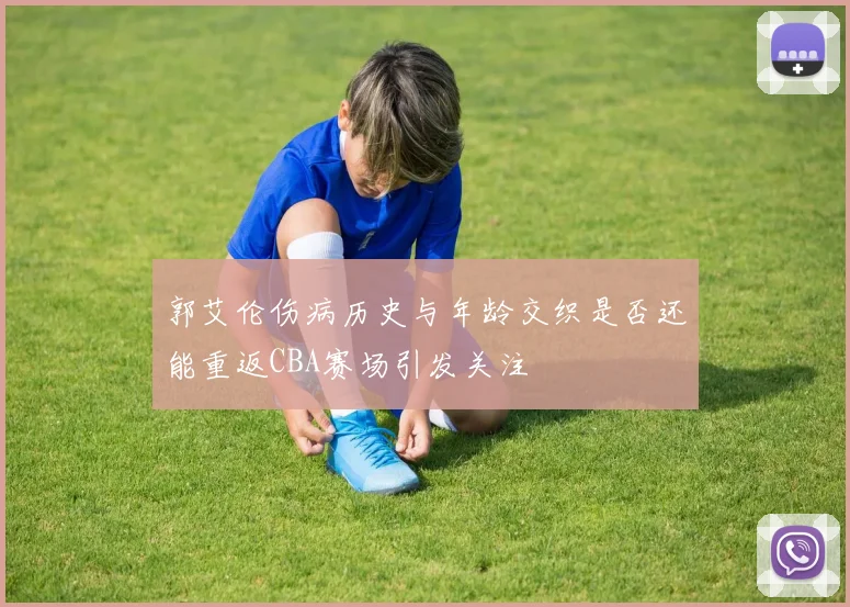 郭艾伦伤病历史与年龄交织是否还能重返CBA赛场引发关注