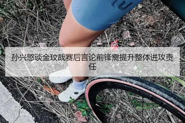 孙兴慜谈金玟哉赛后言论前锋需提升整体进攻责任 - xingkong