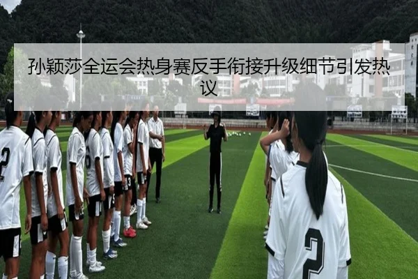 孙颖莎全运会热身赛反手衔接升级细节引发热议 - xingkong